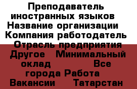 Преподаватель иностранных языков › Название организации ­ Компания-работодатель › Отрасль предприятия ­ Другое › Минимальный оклад ­ 20 000 - Все города Работа » Вакансии   . Татарстан респ.